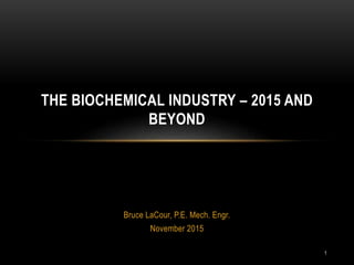 1
Bruce LaCour, P.E. Mech. Engr.
November 2015
THE BIOCHEMICAL INDUSTRY – 2015 AND
BEYOND
 