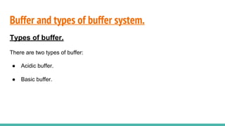 Buffer and types of buffer system.
Types of buffer.
There are two types of buffer:
● Acidic buffer.
● Basic buffer.
 
