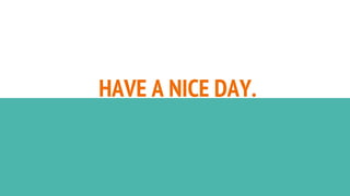 HAVE A NICE DAY.
 