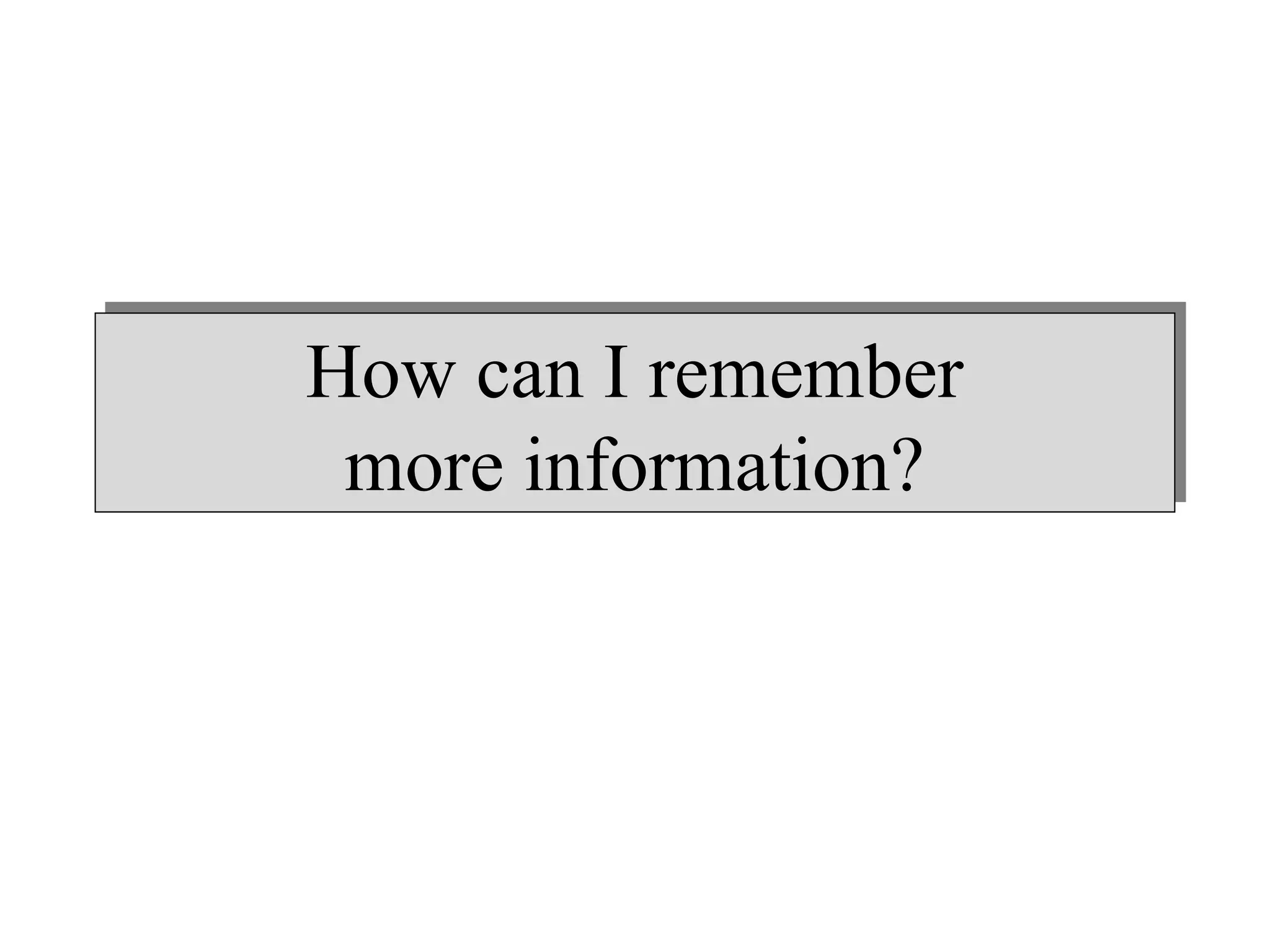How can I remember
more information?
How can I remember
more information?
 