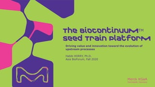 Merck KGaA
Darmstadt, Germany
Habib HORRY, Ph.D.
Asia BioForum, Fall 2020
Driving value and innovation toward the evolution of
upstream processes
The BioContinuumTM
Seed Train Platform
 