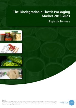 The Biodegradable Plastic Packaging
Market 2013-2023
Bioplastic Polymers

©notice
This material is copyright by visiongain. It is against the law to reproduce any of this material without the prior written agreement of visiongain. You cannot photocopy, fax, download to database or duplicate in any other way any of the material contained in this report. Each purchase and single copy is for personal use only.

 