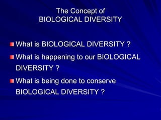 The Concept of
BIOLOGICAL DIVERSITY
What is BIOLOGICAL DIVERSITY ?
What is happening to our BIOLOGICAL
DIVERSITY ?
What is being done to conserve
BIOLOGICAL DIVERSITY ?
 