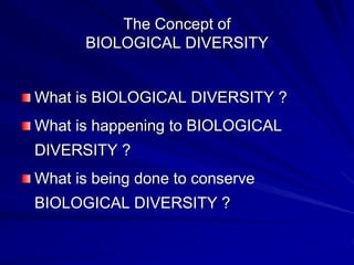 The Concept of
BIOLOGICAL DIVERSITY
What is BIOLOGICAL DIVERSITY ?
What is happening to BIOLOGICAL
DIVERSITY ?
What is being done to conserve
BIOLOGICAL DIVERSITY ?
 
