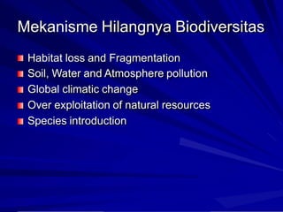Mekanisme Hilangnya Biodiversitas
Habitat loss and Fragmentation
Soil, Water and Atmosphere pollution
Global climatic change
Over exploitation of natural resources
Species introduction
 