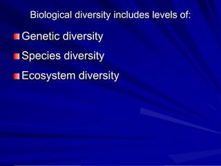 Biological diversity includes levels of:
Genetic diversity
Species diversity
Ecosystem diversity
 