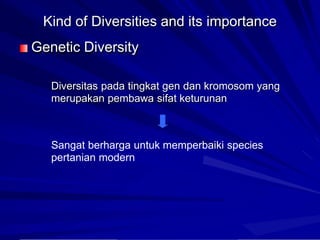 Kind of Diversities and its importance
Genetic Diversity
Diversitas pada tingkat gen dan kromosom yang
merupakan pembawa sifat keturunan
Sangat berharga untuk memperbaiki species
pertanian modern
 