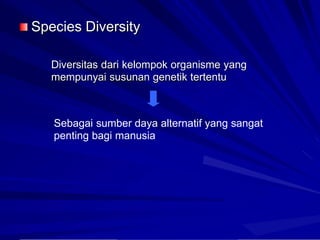 Species Diversity
Diversitas dari kelompok organisme yang
mempunyai susunan genetik tertentu
Sebagai sumber daya alternatif yang sangat
penting bagi manusia
 