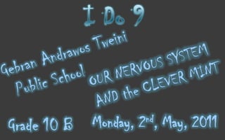 I Do 9  GebranAndrawosTweini Public School OUR NERVOUS SYSTEM AND the CLEVER MINT Monday, 2nd, May, 2011 Grade 10 B 