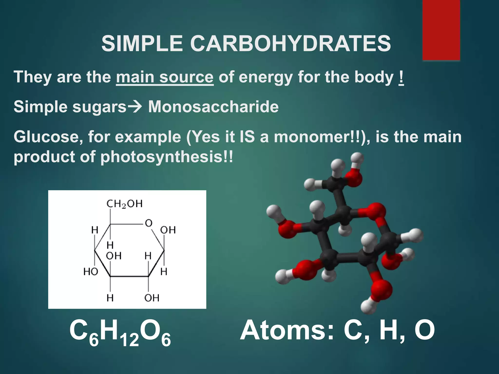 SIMPLE CARBOHYDRATES
They are the main source of energy for the body !
Simple sugars Monosaccharide
Glucose, for example (Yes it IS a monomer!!), is the main
product of photosynthesis!!
C6H12O6 Atoms: C, H, O
 