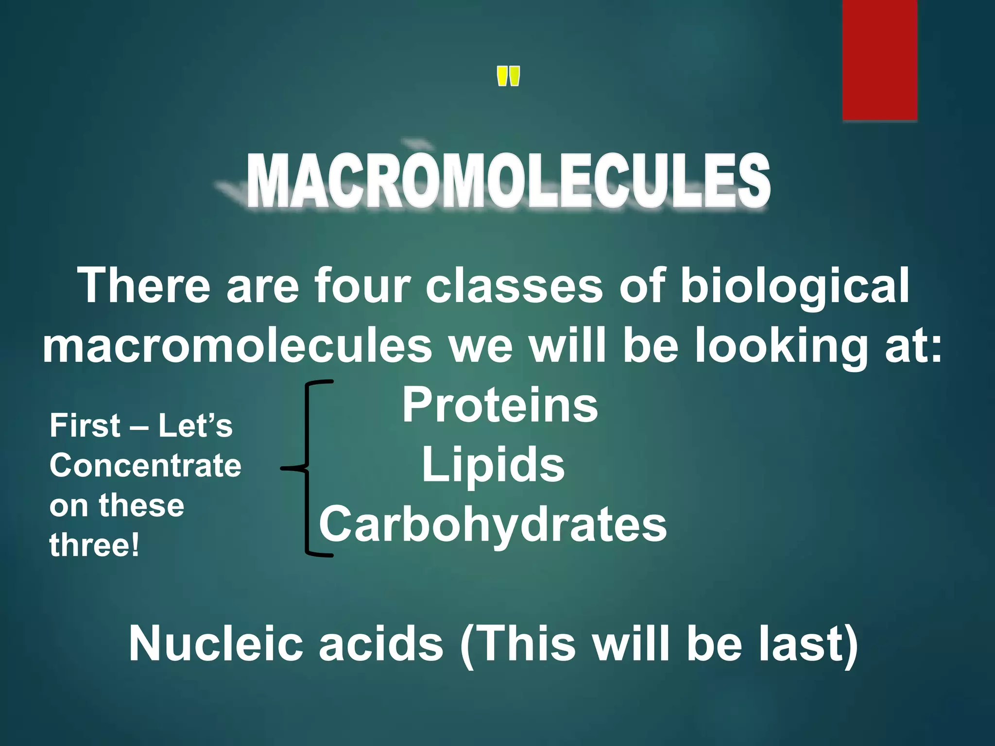 There are four classes of biological
macromolecules we will be looking at:
Proteins
Lipids
Carbohydrates
Nucleic acids (This will be last)
First – Let’s
Concentrate
on these
three!
 