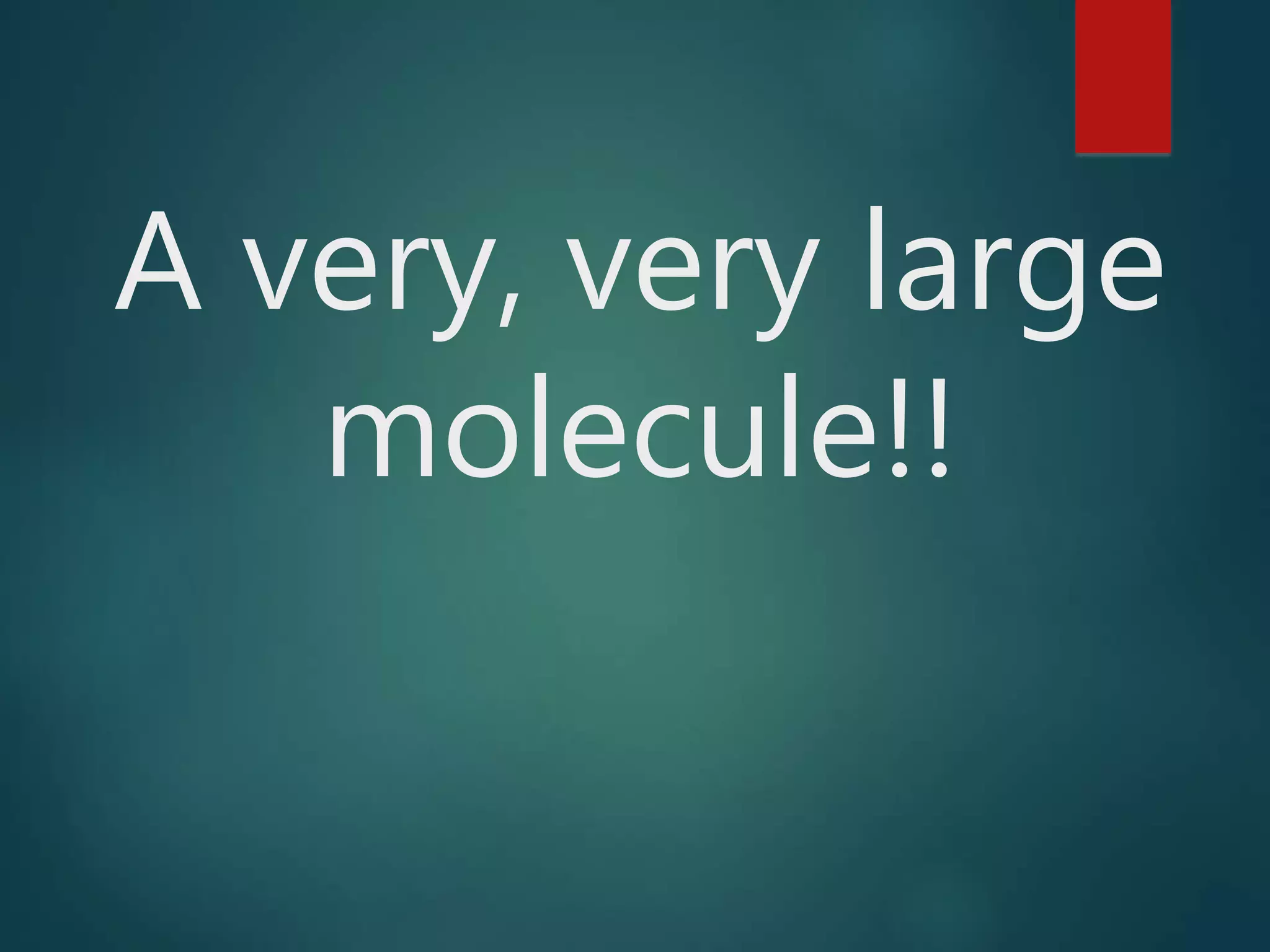 A very, very large
molecule!!
 