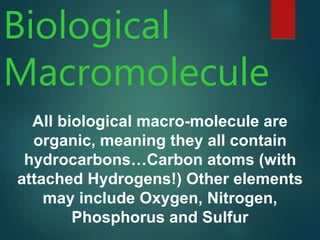 Biological
Macromolecule
All biological macro-molecule are
organic, meaning they all contain
hydrocarbons…Carbon atoms (with
attached Hydrogens!) Other elements
may include Oxygen, Nitrogen,
Phosphorus and Sulfur
 