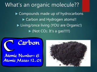 What’s an organic molecule??
 Compounds made up of hydrocarbons
 Carbon and Hydrogen atoms!!
 Living/once living (YOU are Organic!)
 (Not CO2. It’s a gas!!!!!)
 