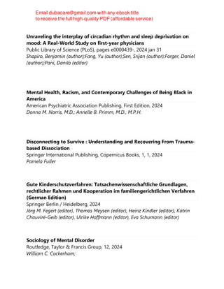 Unraveling the interplay of circadian rhythm and sleep deprivation on
mood: A Real-World Study on first-year physicians
Public Library of Science (PLoS), pages e0000439-, 2024 jan 31
Shapiro, Benjamin (author);Fang, Yu (author);Sen, Srijan (author);Forger, Daniel
(author);Pani, Danilo (editor)
Mental Health, Racism, and Contemporary Challenges of Being Black in
America
American Psychiatric Association Publishing, First Edition, 2024
Donna M. Norris, M.D.; Annelle B. Primm, M.D., M.P.H.
Disconnecting to Survive : Understanding and Recovering From Trauma-
based Dissociation
Springer International Publishing, Copernicus Books, 1, 1, 2024
Pamela Fuller
Gute Kinderschutzverfahren: Tatsachenwissenschaftliche Grundlagen,
rechtlicher Rahmen und Kooperation im familiengerichtlichen Verfahren
(German Edition)
Springer Berlin / Heidelberg, 2024
Jörg M. Fegert (editor), Thomas Meysen (editor), Heinz Kindler (editor), Katrin
Chauviré-Geib (editor), Ulrike Hoffmann (editor), Eva Schumann (editor)
Sociology of Mental Disorder
Routledge, Taylor & Francis Group, 12, 2024
William C. Cockerham;
 