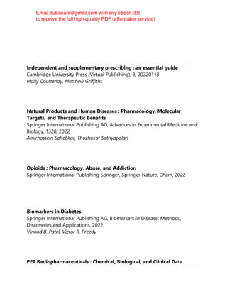 Independent and supplementary prescribing : an essential guide
Cambridge University Press (Virtual Publishing), 3, 20220113
Molly Courtenay, Matthew Griffiths
Natural Products and Human Diseases : Pharmacology, Molecular
Targets, and Therapeutic Benefits
Springer International Publishing AG, Advances in Experimental Medicine and
Biology, 1328, 2022
Amirhossein Sahebkar, Thozhukat Sathyapalan
Opioids : Pharmacology, Abuse, and Addiction
Springer International Publishing Springer, Springer Nature, Cham, 2022
Biomarkers in Diabetes
Springer International Publishing AG, Biomarkers in Disease: Methods,
Discoveries and Applications, 2022
Vinood B. Patel, Victor R. Preedy
PET Radiopharmaceuticals : Chemical, Biological, and Clinical Data
 