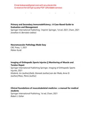 Nicola Veronese (editor), Charlotte Beaudart (editor), Shaun Sabico (editor)
Primary and Secondary Immunodeficiency : A Case-Based Guide to
Evaluation and Management
Springer International Publishing : Imprint: Springer, 1st ed. 2021, Cham, 2021
Jonathan A. Bernstein (editor)
Neuromuscular Pathology Made Easy
CRC Press, 1, 2021
Maher Kurdi
Imaging of Orthopedic Sports Injuries || Monitoring of Muscle and
Tendon Repair
Springer International Publishing Springer, Imaging of Orthopedic Sports
Injuries, 2021
Kilsdonk, Iris (author);Dalili, Danoob (author);van der Made, Anne D.
(author);Maas, Mario (author)
Clinical foundations of musculoskeletal medicine : a manual for medical
students
Springer International Publishing, 1st ed, Cham, 2021
Robert J. Esther
 
