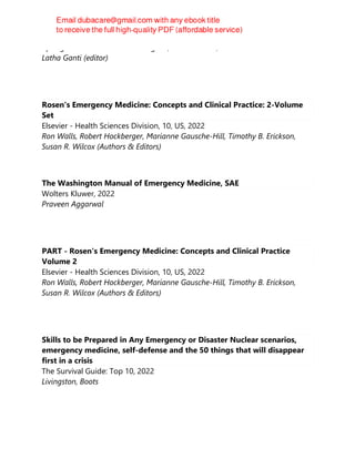 Springer International Publishing AG, 2nd ed. 2022, 2022
Latha Ganti (editor)
Rosen's Emergency Medicine: Concepts and Clinical Practice: 2-Volume
Set
Elsevier - Health Sciences Division, 10, US, 2022
Ron Walls, Robert Hockberger, Marianne Gausche-Hill, Timothy B. Erickson,
Susan R. Wilcox (Authors & Editors)
The Washington Manual of Emergency Medicine, SAE
Wolters Kluwer, 2022
Praveen Aggarwal
PART - Rosen's Emergency Medicine: Concepts and Clinical Practice
Volume 2
Elsevier - Health Sciences Division, 10, US, 2022
Ron Walls, Robert Hockberger, Marianne Gausche-Hill, Timothy B. Erickson,
Susan R. Wilcox (Authors & Editors)
Skills to be Prepared in Any Emergency or Disaster Nuclear scenarios,
emergency medicine, self-defense and the 50 things that will disappear
first in a crisis
The Survival Guide: Top 10, 2022
Livingston, Boots
 