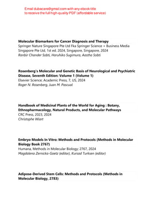 Luís Félix
Molecular Biomarkers for Cancer Diagnosis and Therapy
Springer Nature Singapore Pte Ltd Fka Springer Science + Business Media
Singapore Pte Ltd, 1st ed. 2024, Singapore, Singapore, 2024
Ranbir Chander Sobti, Haruhiko Sugimura, Aastha Sobti
Rosenberg's Molecular and Genetic Basis of Neurological and Psychiatric
Disease, Seventh Edition: Volume 1 (Volume 1)
Elsevier Science; Academic Press, 7, US, 2024
Roger N. Rosenberg, Juan M. Pascual
Handbook of Medicinal Plants of the World for Aging : Botany,
Ethnopharmacology, Natural Products, and Molecular Pathways
CRC Press, 2023, 2024
Christophe Wiart
Embryo Models In Vitro: Methods and Protocols (Methods in Molecular
Biology Book 2767)
Humana, Methods in Molecular Biology; 2767, 2024
Magdalena Zernicka-Goetz (editor), Kursad Turksen (editor)
Adipose-Derived Stem Cells: Methods and Protocols (Methods in
Molecular Biology, 2783)
 