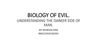 BIOLOGY OF EVIL.
UNDERSTANDING THE DARKER SIDE OF
MAN.
BY: NSUBUGA IVAN
BMS/12264/182/DU
 