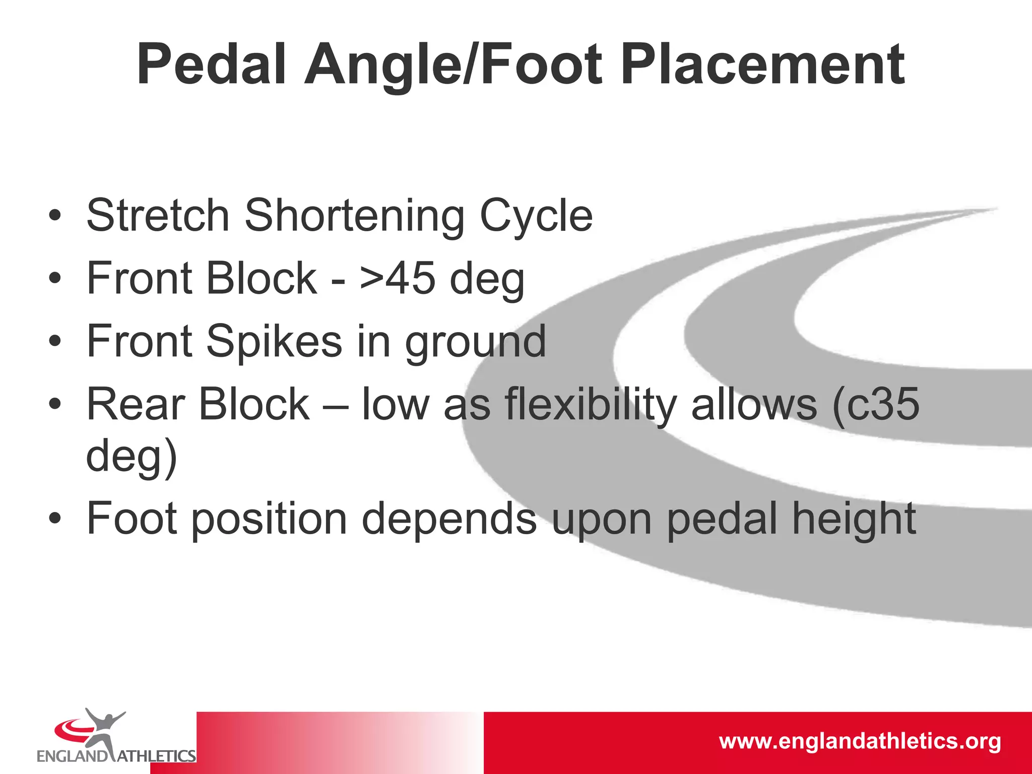 Pedal Angle/Foot Placement Stretch Shortening Cycle Front Block - >45 deg Front Spikes in ground Rear Block – low as flexibility allows (c35 deg) Foot position depends upon pedal height 