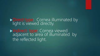 Direct type: Cornea illuminated by
light is viewed directly.
Indirect type: Cornea viewed
adjacent to area of illuminated by
the reflected light.
 