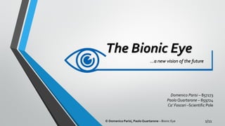 The Bionic Eye
…a new vision of the future
Domenico Parisi – 857273
Paolo Quartarone – 859724
Ca’ Foscari –Scientific Pole
© Domenico Parisi, Paolo Quartarone – Bionic Eye 1/11
 