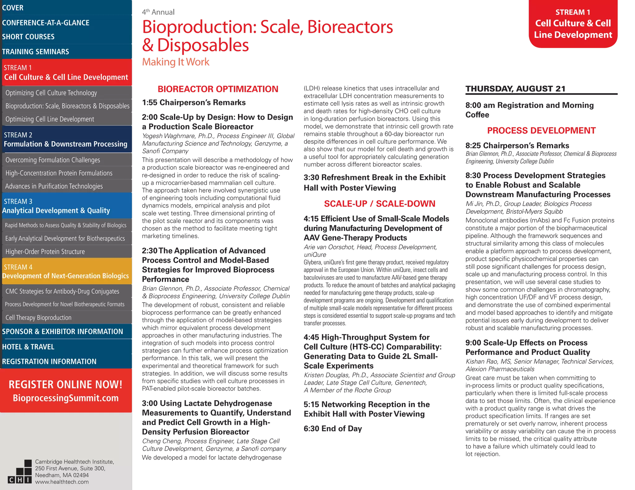 4th
Annual
Bioproduction: Scale, Bioreactors
& Disposables
Making ItWork
STREAM 1
Cell Culture & Cell
Line Development
BIOREACTOR OPTIMIZATION
1:55 Chairperson’s Remarks
2:00 Scale-Up by Design: How to Design
a Production Scale Bioreactor
Yogesh Waghmare, Ph.D., Process Engineer III, Global
Manufacturing Science and Technology, Genzyme, a
Sanofi Company
This presentation will describe a methodology of how
a production scale bioreactor was re-engineered and
re-designed in order to reduce the risk of scaling-
up a microcarrier-based mammalian cell culture.
The approach taken here involved synergistic use
of engineering tools including computational fluid
dynamics models, empirical analysis and pilot
scale wet testing. Three dimensional printing of
the pilot scale reactor and its components was
chosen as the method to facilitate meeting tight
marketing timelines.
2:30The Application of Advanced
Process Control and Model-Based
Strategies for Improved Bioprocess
Performance
Brian Glennon, Ph.D., Associate Professor, Chemical
& Bioprocess Engineering, University College Dublin
The development of robust, consistent and reliable
bioprocess performance can be greatly enhanced
through the application of model-based strategies
which mirror equivalent process development
approaches in other manufacturing industries. The
integration of such models into process control
strategies can further enhance process optimization
performance. In this talk, we will present the
experimental and theoretical framework for such
strategies. In addition, we will discuss some results
from specific studies with cell culture processes in
PAT-enabled pilot-scale bioreactor batches.
3:00 Using Lactate Dehydrogenase
Measurements to Quantify, Understand
and Predict Cell Growth in a High-
Density Perfusion Bioreactor
Cheng Cheng, Process Engineer, Late Stage Cell
Culture Development, Genzyme, a Sanofi company
We developed a model for lactate dehydrogenase
(LDH) release kinetics that uses intracellular and
extracellular LDH concentration measurements to
estimate cell lysis rates as well as intrinsic growth
and death rates for high-density CHO cell culture
in long-duration perfusion bioreactors. Using this
model, we demonstrate that intrinsic cell growth rate
remains stable throughout a 60-day bioreactor run
despite differences in cell culture performance. We
also show that our model for cell death and growth is
a useful tool for appropriately calculating generation
number across different bioreactor scales.
3:30 Refreshment Break in the Exhibit
Hall with Poster Viewing
SCALE-UP / SCALE-DOWN
4:15 Efficient Use of Small-Scale Models
during Manufacturing Development of
AAV Gene-Therapy Products
Arie van Oorschot, Head, Process Development,
uniQure
Glybera, uniQure’s first gene therapy product, received regulatory
approval in the European Union. Within uniQure, insect cells and
baculoviruses are used to manufacture AAV-based gene therapy
products. To reduce the amount of batches and analytical packaging
needed for manufacturing gene therapy products, scale-up
development programs are ongoing. Development and qualification
of multiple small-scale models representative for different process
steps is considered essential to support scale-up programs and tech
transfer processes.
4:45 High-Throughput System for
Cell Culture (HTS-CC) Comparability:
Generating Data to Guide 2L Small-
Scale Experiments
Kristen Douglas, Ph.D., Associate Scientist and Group
Leader, Late Stage Cell Culture, Genentech,
A Member of the Roche Group
5:15 Networking Reception in the
Exhibit Hall with Poster Viewing
6:30 End of Day
THURSDAY, AUGUST 21
8:00 am Registration and Morning
Coffee
PROCESS DEVELOPMENT
8:25 Chairperson’s Remarks
Brian Glennon, Ph.D., Associate Professor, Chemical & Bioprocess
Engineering, University College Dublin
8:30 Process Development Strategies
to Enable Robust and Scalable
Downstream Manufacturing Processes
Mi Jin, Ph.D., Group Leader, Biologics Process
Development, Bristol-Myers Squibb
Monoclonal antibodies (mAbs) and Fc Fusion proteins
constitute a major portion of the biopharmaceutical
pipeline. Although the framework sequences and
structural similarity among this class of molecules
enable a platform approach to process development,
product specific physicochemical properties can
still pose significant challenges for process design,
scale up and manufacturing process control. In this
presentation, we will use several case studies to
show some common challenges in chromatography,
high concentration UF/DF and VF process design,
and demonstrate the use of combined experimental
and model based approaches to identify and mitigate
potential issues early during development to deliver
robust and scalable manufacturing processes.
9:00 Scale-Up Effects on Process
Performance and Product Quality
Kishan Rao, MS, Senior Manager, Technical Services,
Alexion Pharmaceuticals
Great care must be taken when committing to
in-process limits or product quality specifications,
particularly when there is limited full-scale process
data to set those limits. Often, the clinical experience
with a product quality range is what drives the
product specification limits. If ranges are set
prematurely or set overly narrow, inherent process
variability or assay variability can cause the in process
limits to be missed, the critical quality attribute
to have a failure which ultimately could lead to
lot rejection.
Cambridge Healthtech Institute,
250 First Avenue, Suite 300,
Needham, MA 02494
www.healthtech.com
Optimizing Cell Culture TechnologyOptimizing Cell Culture Technology
Bioproduction: Scale, Bioreactors & DisposablesBioproduction: Scale, Bioreactors & Disposables
Optimizing Cell Line DevelopmentOptimizing Cell Line Development
Overcoming Formulation ChallengesOvercoming Formulation Challenges
High-Concentration Protein FormulationsHigh-Concentration Protein Formulations
Advances in Purification TechnologiesAdvances in Purification Technologies
STREAM 3
Analytical Development & Quality
Rapid Methods to Assess Quality & Stability of BiologicsRapid Methods to Assess Quality & Stability of Biologics
Early Analytical Development for BiotherapeuticsEarly Analytical Development for Biotherapeutics
Higher-Order Protein StructureHigher-Order Protein Structure
STREAM 4
Development of Next-Generation Biologics
CMC Strategies for Antibody-Drug ConjugatesCMC Strategies for Antibody-Drug Conjugates
Process Development for Novel Biotherapeutic FormatsProcess Development for Novel Biotherapeutic Formats
Cell Therapy BioproductionCell Therapy Bioproduction
COVERCOVER
CONFERENCE-AT-A-GLANCECONFERENCE-AT-A-GLANCE
SHORT COURSESSHORT COURSES
HOTEL & TRAVELHOTEL & TRAVEL
SPONSOR & EXHIBITOR INFORMATIONSPONSOR & EXHIBITOR INFORMATION
REGISTRATION INFORMATIONREGISTRATION INFORMATION
REGISTER ONLINE NOW!
BioprocessingSummit.com
TRAINING SEMINARSTRAINING SEMINARS
STREAM 1
Cell Culture & Cell Line Development
STREAM 2
Formulation & Downstream Processing
 