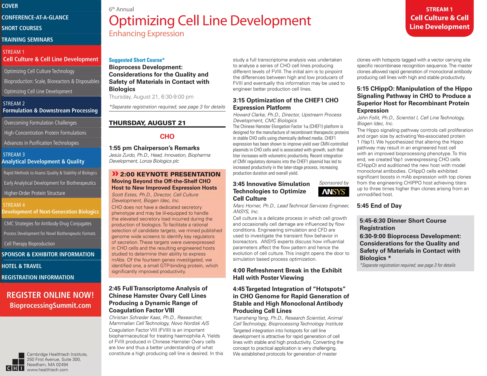 6th
Annual
Optimizing Cell Line Development
Enhancing Expression
STREAM 1
Cell Culture & Cell
Line Development
Suggested Short Course*
Bioprocess Development:
Considerations for the Quality and
Safety of Materials in Contact with
Biologics
Thursday, August 21, 6:30-9:00 pm
*Separate registration required; see page 3 for details
THURSDAY, AUGUST 21
CHO
1:55 pm Chairperson’s Remarks
Jesús Zurdo, Ph.D., Head, Innovation, Biopharma
Development, Lonza Biologics plc
»»2:00 KEYNOTE PRESENTATION
Moving Beyond the Off-the-Shelf CHO
Host to New Improved Expression Hosts
Scott Estes, Ph.D., Director, Cell Culture
Development, Biogen Idec, Inc.
CHO does not have a dedicated secretory
phenotype and may be ill-equipped to handle
the elevated secretory load incurred during the
production of biologics. To facilitate a rational
selection of candidate targets, we mined published
genome wide screens to identify key regulators
of secretion. These targets were overexpressed
in CHO cells and the resulting engineered hosts
studied to determine their ability to express
mAbs. Of the fourteen genes investigated, we
identified one, a small GTP-binding protein, which
significantly improved productivity.
2:45 FullTranscriptome Analysis of
Chinese Hamster Ovary Cell Lines
Producing a Dynamic Range of
Coagulation Factor VIII
Christian Schrøder Kaas, Ph.D., Researcher,
Mammalian Cell Technology, Novo Nordisk A/S
Coagulation Factor VIII (FVIII) is an important
biopharmaceutical for treating haemophilia A. Yields
of FVIII produced in Chinese Hamster Ovary cells
are low and thus a better understanding of what
constitute a high producing cell line is desired. In this
study a full transcriptome analysis was undertaken
to analyse a series of CHO cell lines producing
different levels of FVIII. The initial aim is to pinpoint
the differences between high and low producers of
FVIII and eventually this information may be used to
engineer better production cell lines.
3:15 Optimization of the CHEF1 CHO
Expression Platform
Howard Clarke, Ph.D., Director, Upstream Process
Development, CMC Biologics
The Chinese Hamster Elongation Factor 1a (CHEF1) platform is
designed for the manufacture of recombinant therapeutic proteins
in stable CHO cells using chemically defined media. CHEF1
expression has been shown to improve yield over CMV-controlled
plasmids in CHO cells and is associated with growth, such that
titer increases with volumetric productivity. Recent integration
of CMV regulatory domains into the CHEF1 plasmid has led to
increased productivity in the later-stage process, increasing
production duration and overall yield.
3:45 Innovative Simulation Sponsored by
Technologies to Optimize
Cell Culture
Marc Horner, Ph.D., Lead Technical Services Engineer,
ANSYS, Inc.
Cell culture is a delicate process in which cell growth
and occasionally cell damage are influenced by flow
conditions. Engineering simulation and CFD are
used to investigate the transient flow behavior in
bioreactors. ANSYS experts discuss how influential
parameters affect the flow pattern and hence the
evolution of cell culture. This insight opens the door to
simulation based process optimization.
4:00 Refreshment Break in the Exhibit
Hall with Poster Viewing
4:45Targeted Integration of “Hotspots”
in CHO Genome for Rapid Generation of
Stable and High Monoclonal Antibody
Producing Cell Lines
Yuansheng Yang, Ph.D., Research Scientist, Animal
Cell Technology, Bioprocessing Technology Institute
Targeted integration into hotspots for cell line
development is attractive for rapid generation of cell
lines with stable and high productivity. Converting the
concept to practical application is very challenging.
We established protocols for generation of master
clones with hotspots tagged with a vector carrying site
specific recombinase recognition sequence.The master
clones allowed rapid generation of monoclonal antibody
producing cell lines with high and stable productivity.
5:15 CHippO: Manipulation of the Hippo
Signaling Pathway in CHO to Produce a
Superior Host for Recombinant Protein
Expression
John Follit, Ph.D., Scientist I, Cell Line Technology,
Biogen Idec, Inc.
The Hippo signaling pathway controls cell proliferation
and organ size by activating Yes-associated protein
1 (Yap1). We hypothesized that altering the Hippo
pathway may result in an engineered host cell
with an improved bioprocessing phenotype. To this
end, we created Yap1 overexpressing CHO cells
(CHippO) and auditioned the new host with model
monoclonal antibodies. CHippO cells exhibited
significant boosts in mAb expression with top clones
from the engineering CHIPPO host achieving titers
up to three times higher than clones arising from an
unmodified host.
5:45 End of Day
5:45-6:30 Dinner Short Course
Registration
6:30-9:00 Bioprocess Development:
Considerations for the Quality and
Safety of Materials in Contact with
Biologics *
*Separate registration required; see page 3 for details
Cambridge Healthtech Institute,
250 First Avenue, Suite 300,
Needham, MA 02494
www.healthtech.com
Optimizing Cell Culture TechnologyOptimizing Cell Culture Technology
Bioproduction: Scale, Bioreactors & DisposablesBioproduction: Scale, Bioreactors & Disposables
Optimizing Cell Line DevelopmentOptimizing Cell Line Development
Overcoming Formulation ChallengesOvercoming Formulation Challenges
High-Concentration Protein FormulationsHigh-Concentration Protein Formulations
Advances in Purification TechnologiesAdvances in Purification Technologies
STREAM 3
Analytical Development & Quality
Rapid Methods to Assess Quality & Stability of BiologicsRapid Methods to Assess Quality & Stability of Biologics
Early Analytical Development for BiotherapeuticsEarly Analytical Development for Biotherapeutics
Higher-Order Protein StructureHigher-Order Protein Structure
STREAM 4
Development of Next-Generation Biologics
CMC Strategies for Antibody-Drug ConjugatesCMC Strategies for Antibody-Drug Conjugates
Process Development for Novel Biotherapeutic FormatsProcess Development for Novel Biotherapeutic Formats
Cell Therapy BioproductionCell Therapy Bioproduction
COVERCOVER
CONFERENCE-AT-A-GLANCECONFERENCE-AT-A-GLANCE
SHORT COURSESSHORT COURSES
HOTEL & TRAVELHOTEL & TRAVEL
SPONSOR & EXHIBITOR INFORMATIONSPONSOR & EXHIBITOR INFORMATION
REGISTRATION INFORMATIONREGISTRATION INFORMATION
REGISTER ONLINE NOW!
BioprocessingSummit.com
TRAINING SEMINARSTRAINING SEMINARS
STREAM 1
Cell Culture & Cell Line Development
STREAM 2
Formulation & Downstream Processing
 