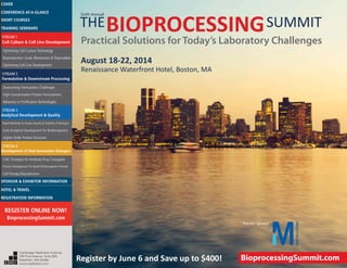 August 18-22, 2014
Renaissance Waterfront Hotel, Boston, MA
THEBIOPROCESSINGSUMMIT
Practical Solutions for Today’s Laboratory Challenges
Sixth Annual
Register by June 6 and Save up to $400! BioprocessingSummit.com
Premier Sponsor
Cambridge Healthtech Institute,
250 First Avenue, Suite 300,
Needham, MA 02494
www.healthtech.com
Optimizing Cell Culture TechnologyOptimizing Cell Culture Technology
Bioproduction: Scale, Bioreactors & DisposablesBioproduction: Scale, Bioreactors & Disposables
Optimizing Cell Line DevelopmentOptimizing Cell Line Development
Overcoming Formulation ChallengesOvercoming Formulation Challenges
High-Concentration Protein FormulationsHigh-Concentration Protein Formulations
Advances in Purification TechnologiesAdvances in Purification Technologies
STREAM 3
Analytical Development & Quality
Rapid Methods to Assess Quality & Stability of BiologicsRapid Methods to Assess Quality & Stability of Biologics
Early Analytical Development for BiotherapeuticsEarly Analytical Development for Biotherapeutics
Higher-Order Protein StructureHigher-Order Protein Structure
STREAM 4
Development of Next-Generation Biologics
CMC Strategies for Antibody-Drug ConjugatesCMC Strategies for Antibody-Drug Conjugates
Process Development for Novel Biotherapeutic FormatsProcess Development for Novel Biotherapeutic Formats
Cell Therapy BioproductionCell Therapy Bioproduction
COVERCOVER
CONFERENCE-AT-A-GLANCECONFERENCE-AT-A-GLANCE
SHORT COURSESSHORT COURSES
HOTEL & TRAVELHOTEL & TRAVEL
SPONSOR & EXHIBITOR INFORMATIONSPONSOR & EXHIBITOR INFORMATION
REGISTRATION INFORMATIONREGISTRATION INFORMATION
REGISTER ONLINE NOW!
BioprocessingSummit.com
TRAINING SEMINARSTRAINING SEMINARS
STREAM 1
Cell Culture & Cell Line Development
STREAM 2
Formulation & Downstream Processing
 