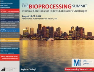 August 18-22, 2014
Renaissance Waterfront Hotel, Boston, MA
THEBIOPROCESSINGSUMMIT
Practical Solutions for Today’s Laboratory Challenges
Sixth Annual
Register Today! BioprocessingSummit.com
Premier Sponsors
Cambridge Healthtech Institute,
250 First Avenue, Suite 300,
Needham, MA 02494
www.healthtech.com
Optimizing Cell Culture TechnologyOptimizing Cell Culture Technology
Bioproduction: Scale, Bioreactors & DisposablesBioproduction: Scale, Bioreactors & Disposables
Optimizing Cell Line DevelopmentOptimizing Cell Line Development
Overcoming Formulation ChallengesOvercoming Formulation Challenges
High-Concentration Protein FormulationsHigh-Concentration Protein Formulations
Advances in Purification TechnologiesAdvances in Purification Technologies
STREAM 3
Analytical Development & Quality
Rapid Methods to Assess Quality & Stability of BiologicsRapid Methods to Assess Quality & Stability of Biologics
Early Analytical Development for BiotherapeuticsEarly Analytical Development for Biotherapeutics
Higher-Order Protein StructureHigher-Order Protein Structure
STREAM 4
Development of Next-Generation Biologics
CMC Strategies for Antibody-Drug ConjugatesCMC Strategies for Antibody-Drug Conjugates
Process Development for Novel Biotherapeutic FormatsProcess Development for Novel Biotherapeutic Formats
Cell Therapy BioproductionCell Therapy Bioproduction
COVERCOVER
CONFERENCE-AT-A-GLANCECONFERENCE-AT-A-GLANCE
SHORT COURSESSHORT COURSES
HOTEL & TRAVELHOTEL & TRAVEL
SPONSOR & EXHIBITOR INFORMATIONSPONSOR & EXHIBITOR INFORMATION
REGISTRATION INFORMATIONREGISTRATION INFORMATION
REGISTER ONLINE NOW!
BioprocessingSummit.com
TRAINING SEMINARSTRAINING SEMINARS
STREAM 1
Cell Culture & Cell Line Development
STREAM 2
Formulation & Downstream Processing
 