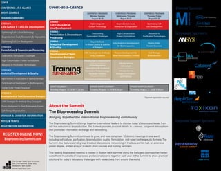 Corporate Sponsors:
Premier Sponsor:
Corporate Support Sponsors:
About the Summit
The Bioprocessing Summit
Bringing together the international bioprocessing community
The Bioprocessing Summit brings together international leaders to discuss today's bioprocess issues from
cell line selection to bioproduction. The Summit provides practical details in a relaxed, congenial atmosphere
that promotes information exchange and networking.
The Bioprocessing Summit continues to grow, and now comprises 12 distinct meetings in one event,
including cell culture, purification, bioproduction, quality, formulation, and novel biotherapeutic formats. The
Summit also features small-group breakout discussions, networking in the busy exhibit hall, an extensive
poster display, and an array of in-depth short courses and training seminars.
This leading bioprocess meeting is hosted in Boston each summer along the lively and cosmopolitan harbor
waterfront. Hundreds of bioprocess professionals come together each year at the Summit to share practical
solutions for today’s laboratory challenges with researchers from around the world.
Event-at-a-Glance
SHORT COURSES*:
Monday, August 18 | 9:00-11:30 am
DINNER SHORT COURSES*:
Tuesday, August 19 | 6:00-8:30 pm
DINNER SHORT COURSES*:
Thursday, August 21 | 6:30-9:00 pm
CONFERENCE PROGRAMS:
Monday-Tuesday
August 18-19
CONFERENCE PROGRAMS:
Wednesday-Thursday
August 20-21
CONFERENCE PROGRAMS:
Thursday-Friday
August 21-22
STREAM 1
Cell Culture & Cell
Line Development
Optimizing Cell
Culture Technology
Bioproduction: Scale,
Bioreactors & Disposables
Optimizing Cell
Line Development
STREAM 2
Formulation & Downstream
Processing
Overcoming
Formulation Challenges
High-Concentration
Protein Formulations
Advances in
Purification Technologies
STREAM 3
Analytical Development
& Quality
Rapid Methods
to Assess Quality & Stability
of Biologics
Early Analytical Development
for Biotherapeutics
Higher-Order
Protein Structure
STREAM 4
Development of Next-
Generation Biologics
CMC Strategies for Antibody-
Drug Conjugates
Process Development for
Novel Biotherapeutic Formats
Cell Therapy
Bioproduction
Introduction to Bioprocessing
Global Regulatory
Expectations for Analytical
Elements of Biotechnology/
Biosimilar Products
Pharmaceutical Outsourcing
Introduction to
Cell Culture
Introduction to
Biologics Formulation
and Delivery
Cambridge Healthtech
*Separate registration required
*
Cambridge Healthtech Institute,
250 First Avenue, Suite 300,
Needham, MA 02494
www.healthtech.com
Optimizing Cell Culture TechnologyOptimizing Cell Culture Technology
Bioproduction: Scale, Bioreactors & DisposablesBioproduction: Scale, Bioreactors & Disposables
Optimizing Cell Line DevelopmentOptimizing Cell Line Development
Overcoming Formulation ChallengesOvercoming Formulation Challenges
High-Concentration Protein FormulationsHigh-Concentration Protein Formulations
Advances in Purification TechnologiesAdvances in Purification Technologies
STREAM 3
Analytical Development & Quality
Rapid Methods to Assess Quality & Stability of BiologicsRapid Methods to Assess Quality & Stability of Biologics
Early Analytical Development for BiotherapeuticsEarly Analytical Development for Biotherapeutics
Higher-Order Protein StructureHigher-Order Protein Structure
STREAM 4
Development of Next-Generation Biologics
CMC Strategies for Antibody-Drug ConjugatesCMC Strategies for Antibody-Drug Conjugates
Process Development for Novel Biotherapeutic FormatsProcess Development for Novel Biotherapeutic Formats
Cell Therapy BioproductionCell Therapy Bioproduction
COVERCOVER
CONFERENCE-AT-A-GLANCECONFERENCE-AT-A-GLANCE
SHORT COURSESSHORT COURSES
HOTEL & TRAVELHOTEL & TRAVEL
SPONSOR & EXHIBITOR INFORMATIONSPONSOR & EXHIBITOR INFORMATION
REGISTRATION INFORMATIONREGISTRATION INFORMATION
REGISTER ONLINE NOW!
BioprocessingSummit.com
TRAINING SEMINARSTRAINING SEMINARS
STREAM 1
Cell Culture & Cell Line Development
STREAM 2
Formulation & Downstream Processing
 