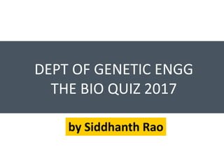 DEPT OF GENETIC ENGG
THE BIO QUIZ 2017
by Siddhanth Rao
 