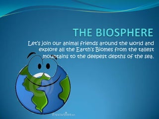 THE BIOSPHERE Let’s join our animal friends around the world and explore all the Earth’s Biomes from the tallest mountains to the deepest depths of the sea.  
