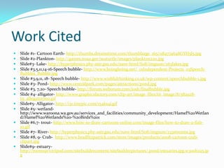 Work CitedSlide #1- Cartoon Earth- http://thumbs.dreamstime.com/thumblarge_165/1184774648GYH5l5.jpgSlide #2-Plankton- http://games.noaa.gov/seaturtle/images/plankton220.jpgSlide#3- Lake- http://hyperphysics.phy-astr.gsu.edu/nave-html/S08/imgsum/263lakes.jpgSlide #3,5,11,14-16-Speech bubble- http://www.boingboing.net/_01Independent-Projects_03Speech-Bubbles_Bubble.jpgSlide #3,9,11, 18- Speech bubble- http://www.wishfulthinking.co.uk/wp-content/speechbubble-1.jpgSlide #3- Pond- http://www.centralpark.com/pages/attractions/pond.jpgSlide #3, 7,20- Speech bubble- http://forum.weborum.com/josh/finalbubble.jpgSlide #4- alligator- http://www.graphicsfactory.com/clip-art/image_files/tn_image/8/582928-tn_allegator700.gifSlide#5- Alligator- http://i31.tinypic.com/154ks4j.gifSlide #5- wetland- http://www.waroona.wa.gov.au/services_and_facilities/community_development/Hamel%20Wetland/Hamel%20Wetlands%20-%20Birds%201Slide #6,7- trout- http://www.how-to-draw-cartoons-online.com/image-files/how-to-draw-a-fish-10.gifSlide #7- River- http://hyperphysics.phy-astr.gsu.edu/nave-html/S08/imgsum/233streams.jpgSlide #8, 9- Crab-  http://www.bradfitzpatrick.com/store/images/products/a008-cartoon-crab-clipart.jpgSlide#9- estuary- http://room19vv.tripod.com/sitebuildercontent/sitebuilderpictures/.pond/estuaries.jpg.w300h225.jpg