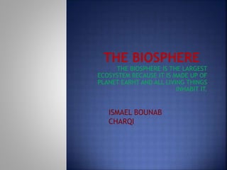 THE BIOSPHERE IS THE LARGEST
ECOSYSTEM BECAUSE IT IS MADE UP OF
PLANET EARHT AND ALL LIVING THINGS
INHABIT IT.
ISMAEL BOUNAB
CHARQI
 