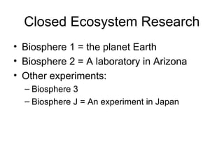 Closed Ecosystem Research
• Biosphere 1 = the planet Earth
• Biosphere 2 = A laboratory in Arizona
• Other experiments:
– Biosphere 3
– Biosphere J = An experiment in Japan
 