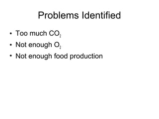 Problems Identified
• Too much CO2
• Not enough O2
• Not enough food production
 