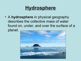 Hydrosphere
• A hydrosphere in physical geography
describes the collective mass of water
found on, under, and over the surface of a
planet.
 