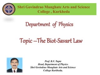 Shri Govindrao Munghate Arts and Science
College , Kurkheda
Department of Physics
Topic –The Biot-Savart Law
Prof. B.V. Tupte
Head, Department of Physics
Shri Govindrao Munghate Arts and Science
College Kurkheda.
 