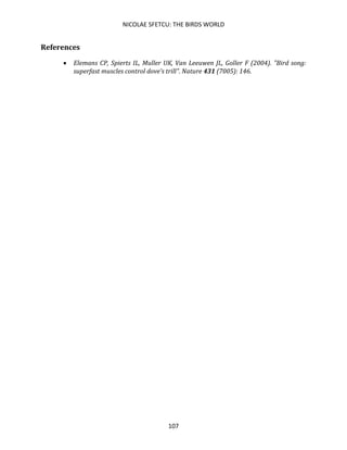 NICOLAE SFETCU: THE BIRDS WORLD
107
References
• Elemans CP, Spierts IL, Muller UK, Van Leeuwen JL, Goller F (2004). "Bird song:
superfast muscles control dove's trill". Nature 431 (7005): 146.
 