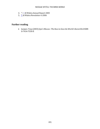 NICOLAE SFETCU: THE BIRDS WORLD
221
4. ^ a b Al Wabra Annual Report 2005
5. ^ Al Wabra Newsletter 6-2006
Further reading
• Juniper, Tony (2003) Spix's Macaw : The Race to Save the World's Rarest Bird ISBN
0-7434-7550-X
 