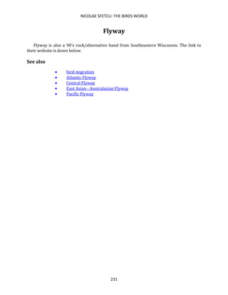 NICOLAE SFETCU: THE BIRDS WORLD
231
Flyway
Flyway is also a 90's rock/alternative band from Southeastern Wisconsin. The link to
their website is down below.
See also
• bird migration
• Atlantic Flyway
• Central Flyway
• East Asian - Australasian Flyway
• Pacific Flyway
 