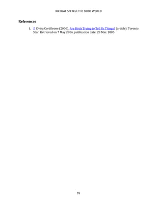 NICOLAE SFETCU: THE BIRDS WORLD
95
References
1. ^ Elvira Cordileone (2006). Are Birds Trying to Tell Us Things? (article). Toronto
Star. Retrieved on 7 May 2006. publication date: 23 Mar. 2006
 