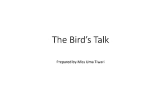 The Bird’s Talk
Prepared by-Miss Uma Tiwari
 
