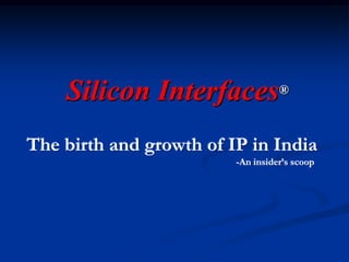 Silicon Interfaces® The birth and growth of IP in India 						-An insider’s scoop 