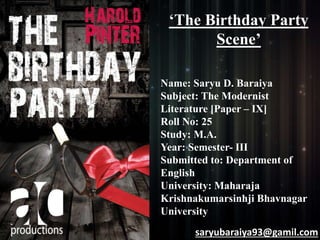 ‘The Birthday Party 
Scene’ 
Name: Saryu D. Baraiya 
Subject: The Modernist 
Literature [Paper – IX] 
Roll No: 25 
Study: M.A. 
Year: Semester- III 
Submitted to: Department of 
English 
University: Maharaja 
Krishnakumarsinhji Bhavnagar 
University 
saryubaraiya93@gamil.com 
 