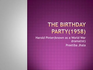 The Birthday party(1958) Harold Pinter(known as a World War dramatist) Preetiba Jhala 