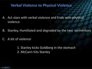 Verbal Violence to Physical Violence
A. Act stars with verbal violence and Ends with physical
violence
B. Stanley, Humiliated and degraded by the two tormentors
C. A bit of violence
1. Stanley kicks Goldberg in the stomach
2. McCann hits Stanley
 
