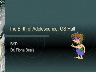 The Birth of Adolescence: GS Hall
BYD
Dr. Fiona Beals
 
